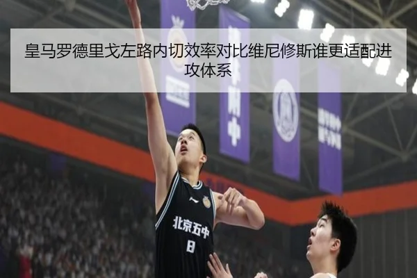 皇马罗德里戈左路内切效率对比维尼修斯谁更适配进攻体系