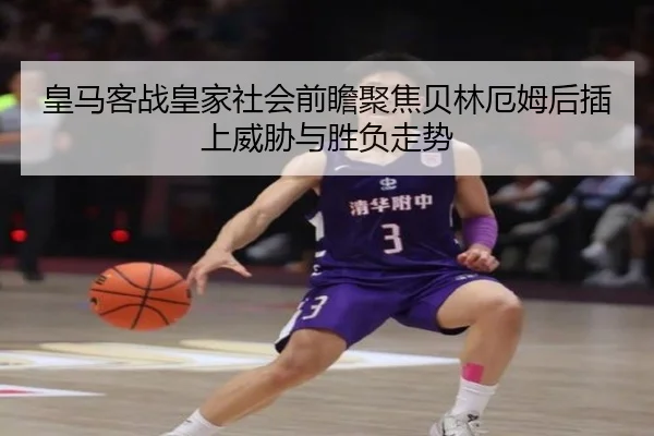 皇马客战皇家社会前瞻聚焦贝林厄姆后插上威胁与胜负走势