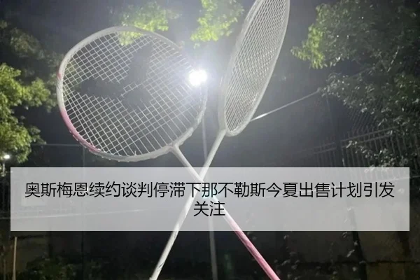 奥斯梅恩续约谈判停滞下那不勒斯今夏出售计划引发关注