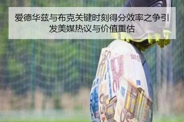 爱德华兹与布克关键时刻得分效率之争引发美媒热议与价值重估